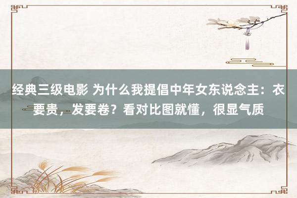 经典三级电影 为什么我提倡中年女东说念主：衣要贵，发要卷？看对比图就懂，很显气质
