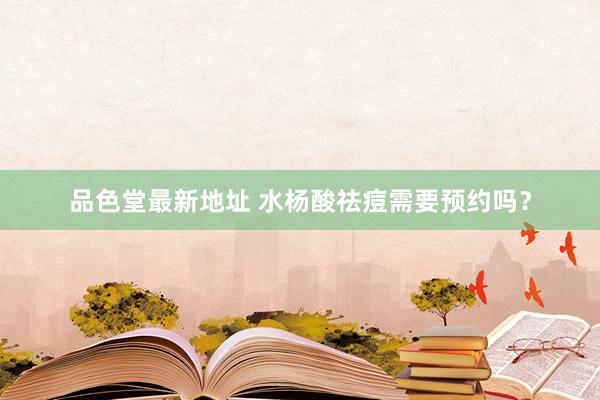 品色堂最新地址 水杨酸祛痘需要预约吗？