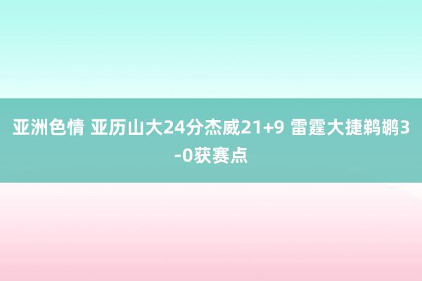 亚洲色情 亚历山大24分杰威21+9 雷霆大捷鹈鹕3-0获赛点