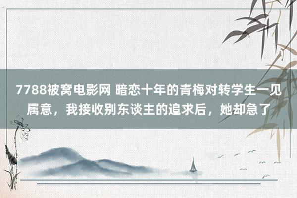 7788被窝电影网 暗恋十年的青梅对转学生一见属意，我接收别东谈主的追求后，她却急了