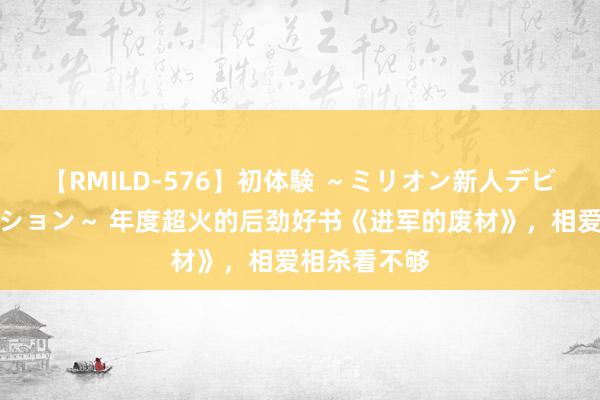 【RMILD-576】初体験 ～ミリオン新人デビューコレクション～ 年度超火的后劲好书《进军的废材》，相爱相杀看不够
