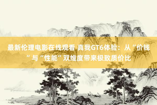 最新伦理电影在线观看 真我GT6体验：从“价钱”与“性能”双维度带来极致质价比