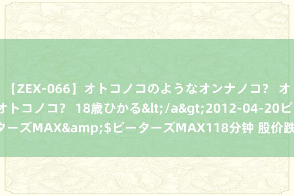 【ZEX-066】オトコノコのようなオンナノコ？ オンナノコのようなオトコノコ？ 18歳ひかる</a>2012-04-20ピーターズMAX&$ピーターズMAX118分钟 股价跌停！绝味食物被立案探询