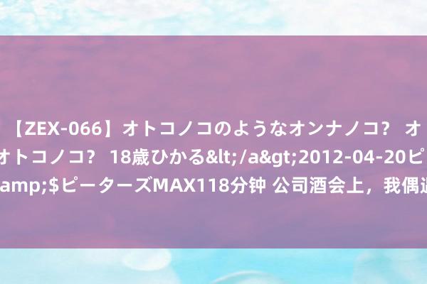 【ZEX-066】オトコノコのようなオンナノコ？ オンナノコのようなオトコノコ？ 18歳ひかる</a>2012-04-20ピーターズMAX&$ピーターズMAX118分钟 公司酒会上，我偶遇了前男友，情急之下我拉着上级违抗