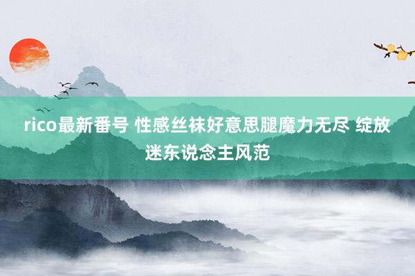 rico最新番号 性感丝袜好意思腿魔力无尽 绽放迷东说念主风范