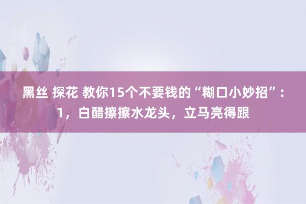 黑丝 探花 教你15个不要钱的“糊口小妙招”:1,白醋擦擦水龙头,立马亮得跟