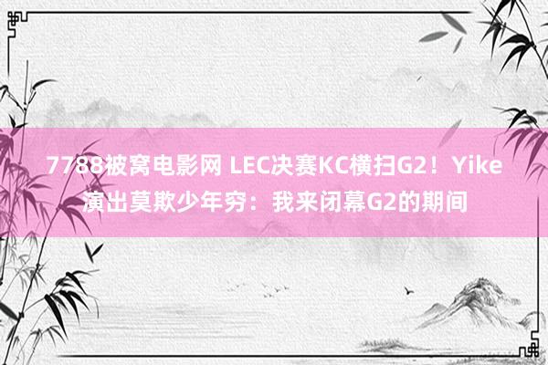 7788被窝电影网 LEC决赛KC横扫G2！Yike演出莫欺少年穷：我来闭幕G2的期间