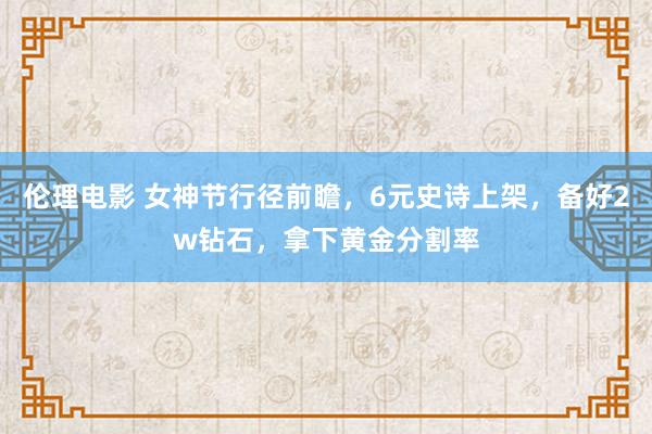 伦理电影 女神节行径前瞻，6元史诗上架，备好2w钻石，拿下黄金分割率
