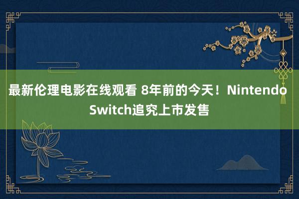 最新伦理电影在线观看 8年前的今天！Nintendo Switch追究上市发售