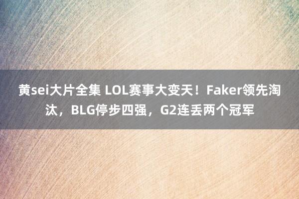 黄sei大片全集 LOL赛事大变天！Faker领先淘汰，BLG停步四强，G2连丢两个冠军