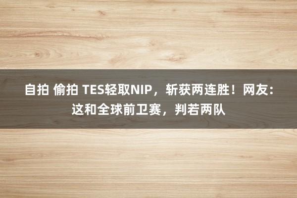 自拍 偷拍 TES轻取NIP，斩获两连胜！网友：这和全球前卫赛，判若两队