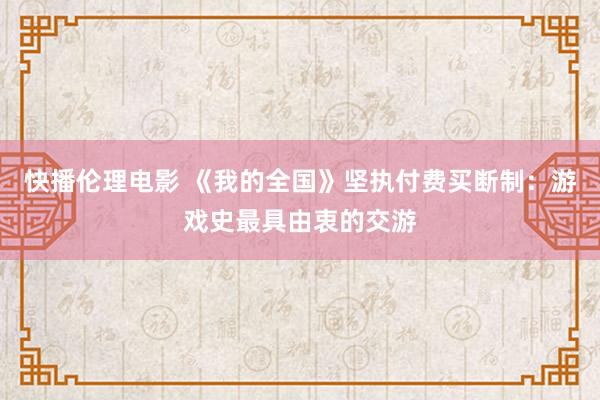 快播伦理电影 《我的全国》坚执付费买断制：游戏史最具由衷的交游