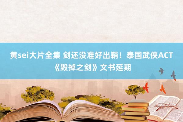 黄sei大片全集 剑还没准好出鞘！泰国武侠ACT《毁掉之剑》文书延期