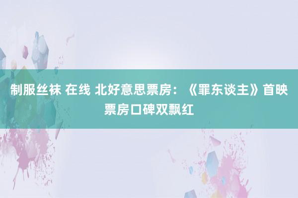 制服丝袜 在线 北好意思票房：《罪东谈主》首映票房口碑双飘红