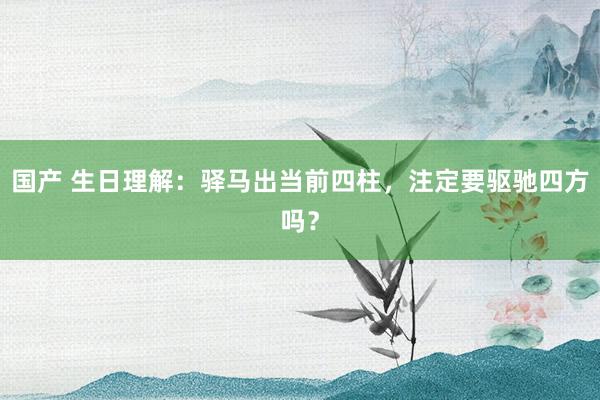 国产 生日理解：驿马出当前四柱，注定要驱驰四方吗？