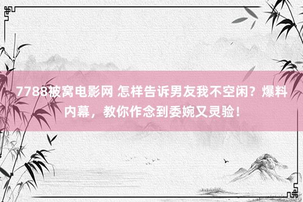 7788被窝电影网 怎样告诉男友我不空闲？爆料内幕，教你作念到委婉又灵验！