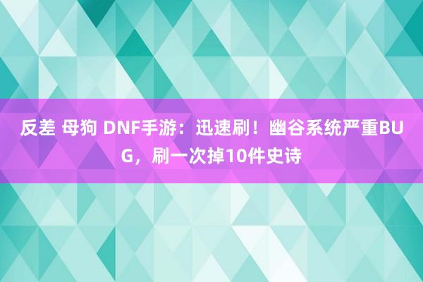 反差 母狗 DNF手游：迅速刷！幽谷系统严重BUG，刷一次掉10件史诗