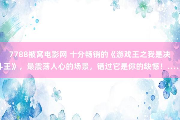 7788被窝电影网 十分畅销的《游戏王之我是决斗王》，最震荡人心的场景，错过它是你的缺憾！……