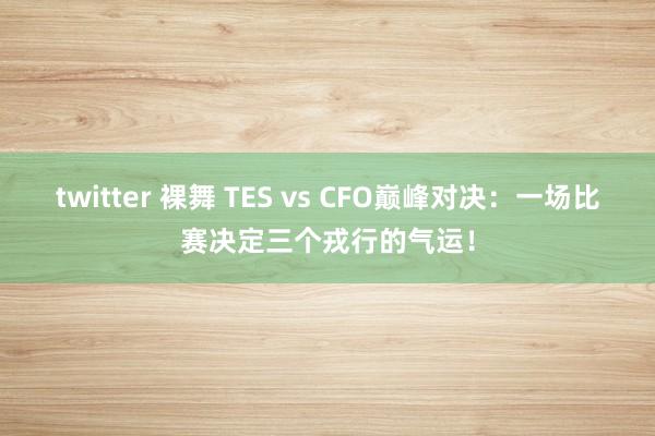 twitter 裸舞 TES vs CFO巅峰对决：一场比赛决定三个戎行的气运！