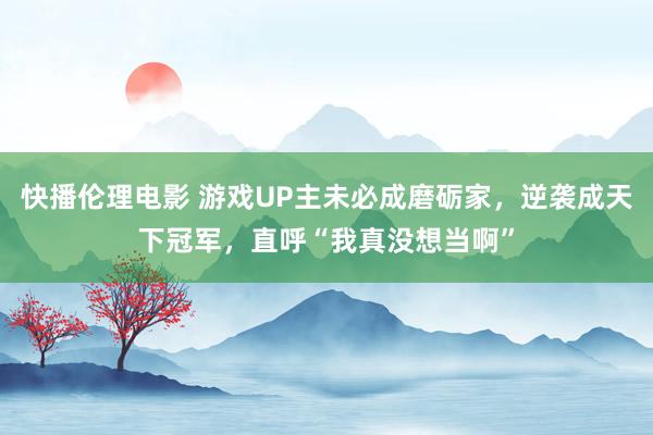 快播伦理电影 游戏UP主未必成磨砺家，逆袭成天下冠军，直呼“我真没想当啊”