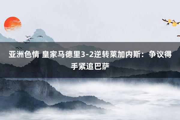亚洲色情 皇家马德里3-2逆转莱加内斯：争议得手紧追巴萨