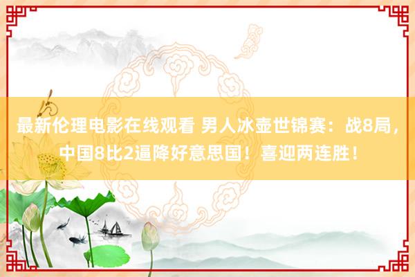 最新伦理电影在线观看 男人冰壶世锦赛：战8局，中国8比2逼降好意思国！喜迎两连胜！