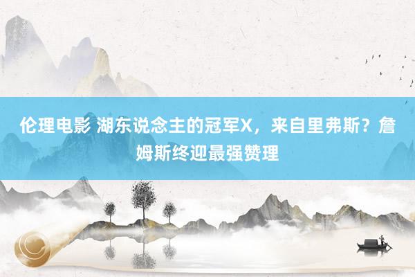 伦理电影 湖东说念主的冠军X，来自里弗斯？詹姆斯终迎最强赞理