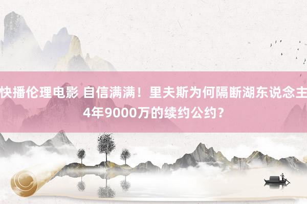 快播伦理电影 自信满满！里夫斯为何隔断湖东说念主4年9000万的续约公约？