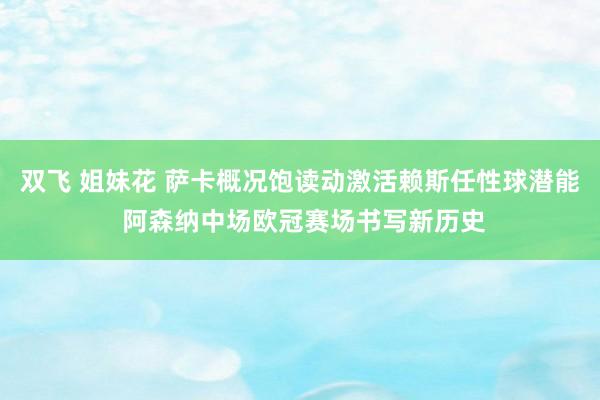 双飞 姐妹花 萨卡概况饱读动激活赖斯任性球潜能 阿森纳中场欧冠赛场书写新历史