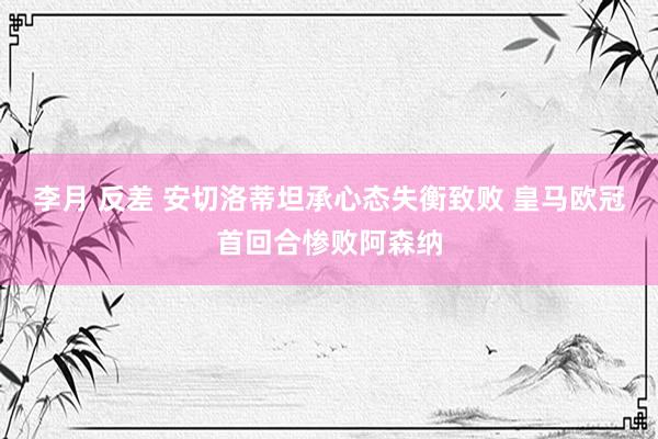 李月 反差 安切洛蒂坦承心态失衡致败 皇马欧冠首回合惨败阿森纳