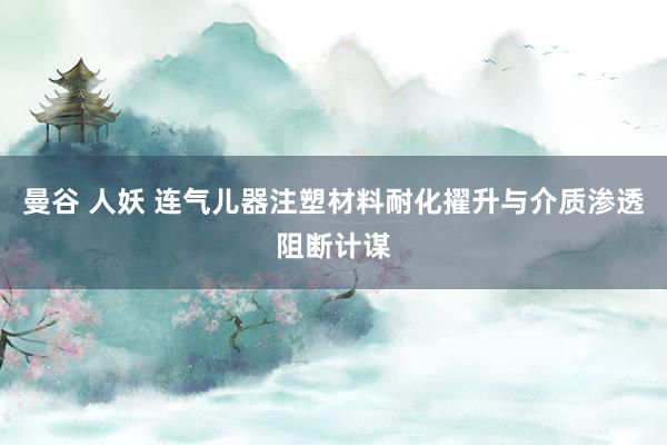 曼谷 人妖 连气儿器注塑材料耐化擢升与介质渗透阻断计谋