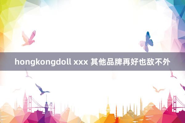hongkongdoll xxx 其他品牌再好也敌不外