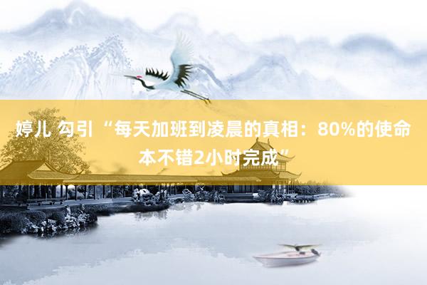 婷儿 勾引 “每天加班到凌晨的真相：80%的使命本不错2小时完成”