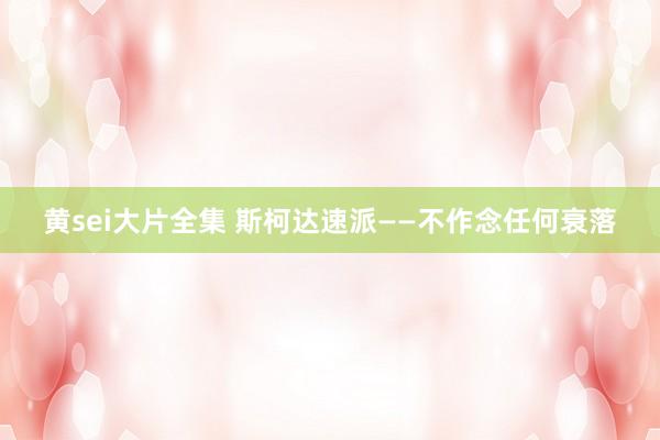 黄sei大片全集 斯柯达速派——不作念任何衰落