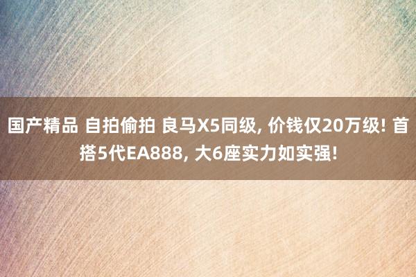 国产精品 自拍偷拍 良马X5同级, 价钱仅20万级! 首搭5代EA888, 大6座实力如实强!