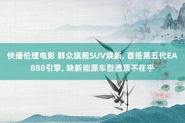 快播伦理电影 群众旗舰SUV焕新, 首搭第五代EA888引擎, 缺新能源车型透顶不在乎