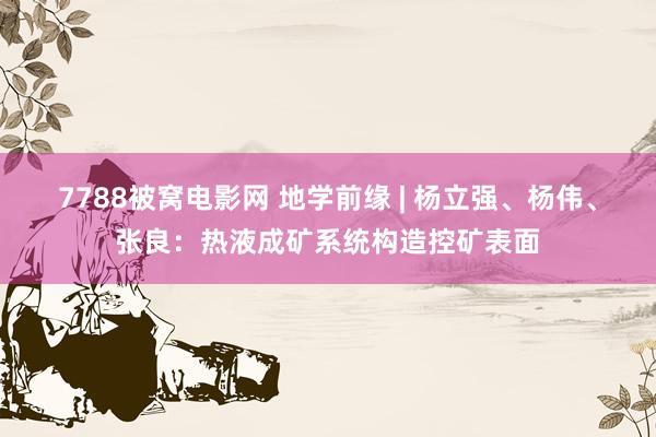 7788被窝电影网 地学前缘 | 杨立强、杨伟、张良：热液成矿系统构造控矿表面