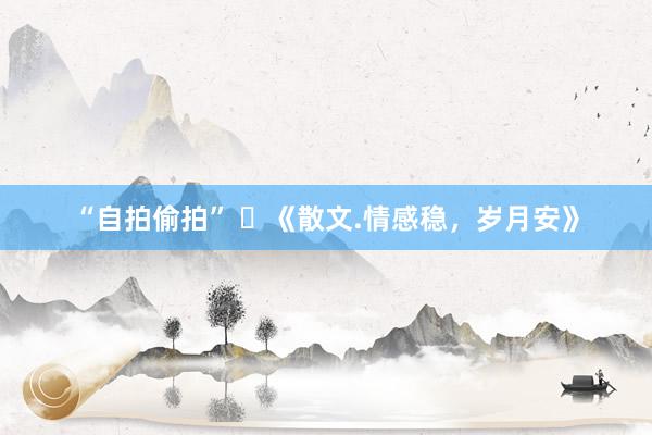 “自拍偷拍” ​《散文.情感稳，岁月安》