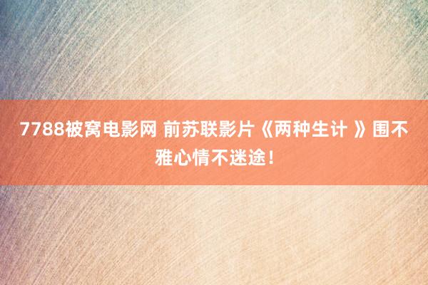 7788被窝电影网 前苏联影片《两种生计 》围不雅心情不迷途！