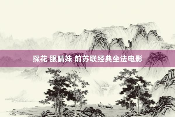探花 眼睛妹 前苏联经典坐法电影